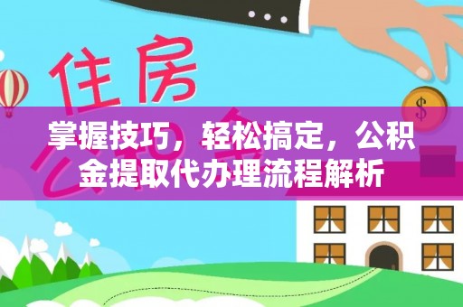 临高掌握技巧，轻松搞定，公积金提取代办理流程解析