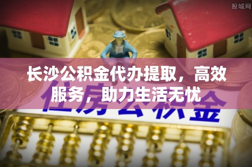 临高长沙公积金代办提取，高效服务，助力生活无忧