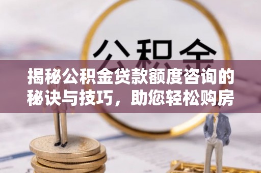 临高揭秘公积金贷款额度咨询的秘诀与技巧，助您轻松购房！