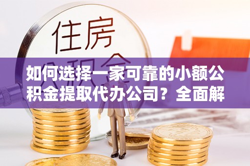 临高如何选择一家可靠的小额公积金提取代办公司？全面解析与指南