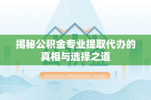 临高揭秘公积金专业提取代办的真相与选择之道
