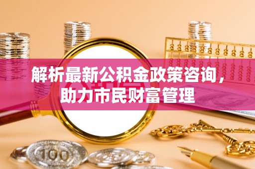 临高解析最新公积金政策咨询，助力市民财富管理