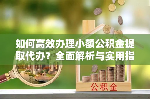 临高如何高效办理小额公积金提取代办？全面解析与实用指南