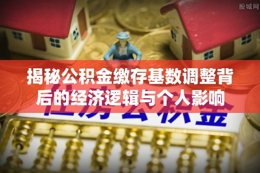 临高揭秘公积金缴存基数调整背后的经济逻辑与个人影响