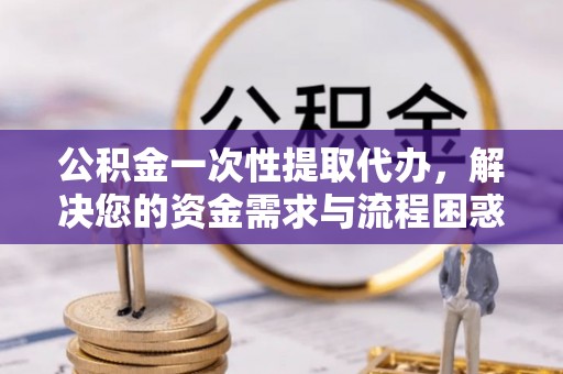 临高公积金一次性提取代办，解决您的资金需求与流程困惑