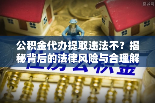 临高公积金代办提取违法不？揭秘背后的法律风险与合理解决方案