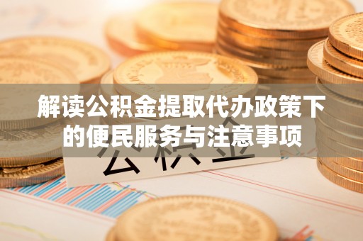 临高解读公积金提取代办政策下的便民服务与注意事项