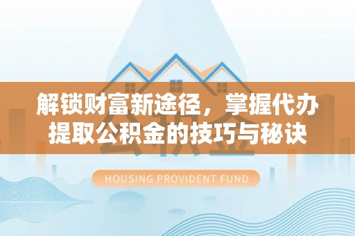 临高解锁财富新途径，掌握代办提取公积金的技巧与秘诀