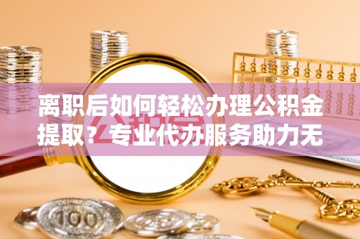 临高离职后如何轻松办理公积金提取？专业代办服务助力无忧