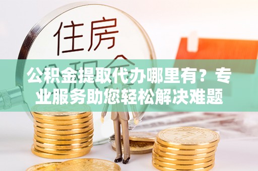 临高公积金提取代办哪里有？专业服务助您轻松解决难题
