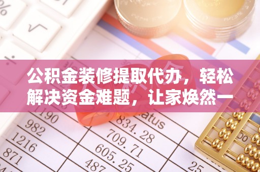 临高公积金装修提取代办，轻松解决资金难题，让家焕然一新