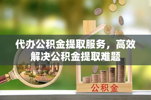 临高代办公积金提取服务，高效解决公积金提取难题