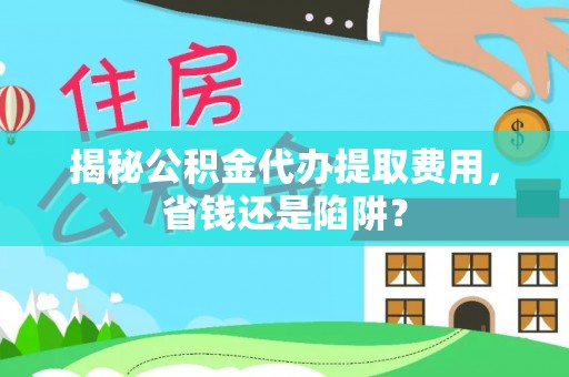 临高揭秘公积金代办提取费用，省钱还是陷阱？
