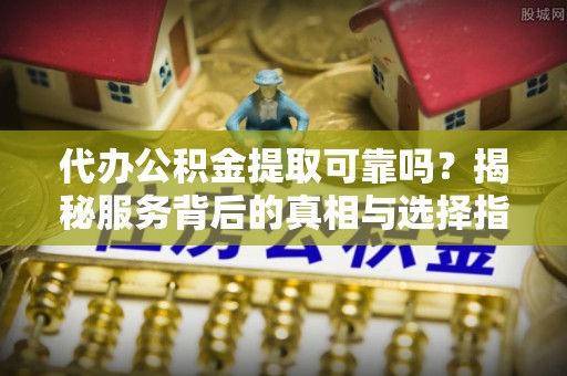 临高代办公积金提取可靠吗？揭秘服务背后的真相与选择指南