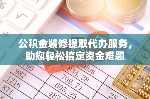 临高公积金装修提取代办服务，助您轻松搞定资金难题