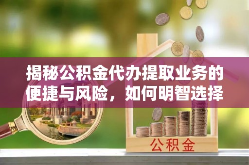 临高揭秘公积金代办提取业务的便捷与风险，如何明智选择？