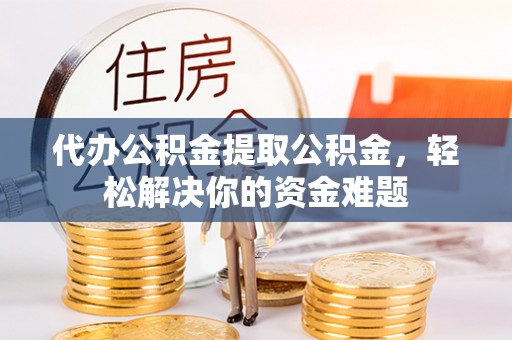 临高代办公积金提取公积金，轻松解决你的资金难题
