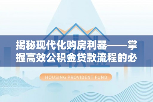 临高揭秘现代化购房利器——掌握高效公积金贷款流程的必备指南