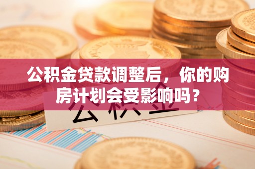 临高公积金贷款调整后，你的购房计划会受影响吗？