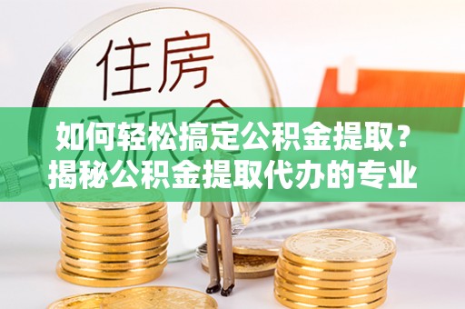 临高如何轻松搞定公积金提取？揭秘公积金提取代办的专业服务
