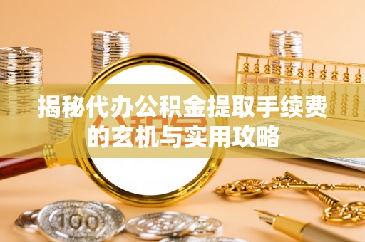 临高揭秘代办公积金提取手续费的玄机与实用攻略