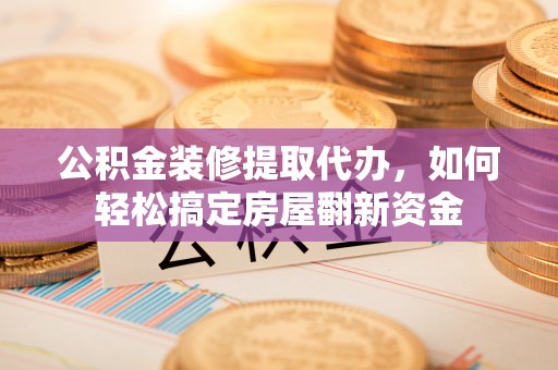 临高公积金装修提取代办，如何轻松搞定房屋翻新资金