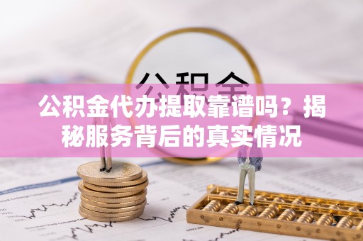 临高公积金代办提取靠谱吗？揭秘服务背后的真实情况