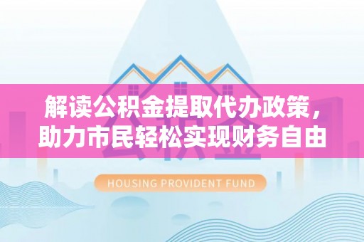 临高解读公积金提取代办政策，助力市民轻松实现财务自由